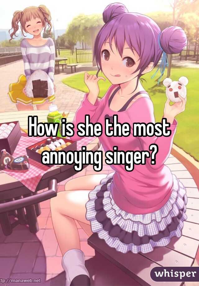How is she the most annoying singer? 