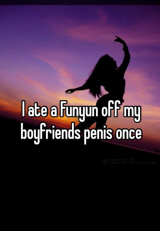 I ate a Funyun off my boyfriends penis once