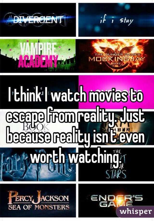 I think I watch movies to escape from reality. Just because reality isn't even worth watching. 