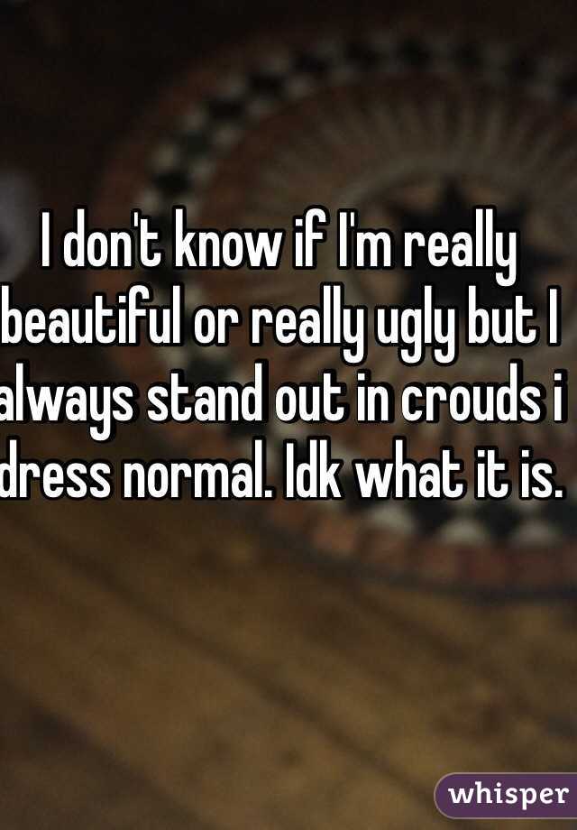 I don't know if I'm really beautiful or really ugly but I always stand out in crouds i dress normal. Idk what it is.