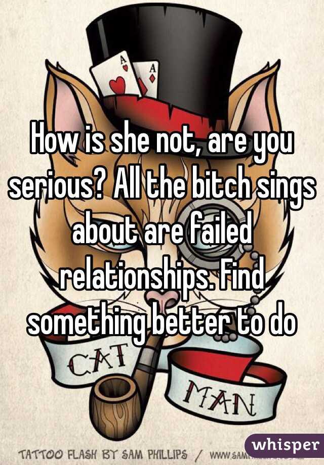 How is she not, are you serious? All the bitch sings about are failed relationships. Find something better to do