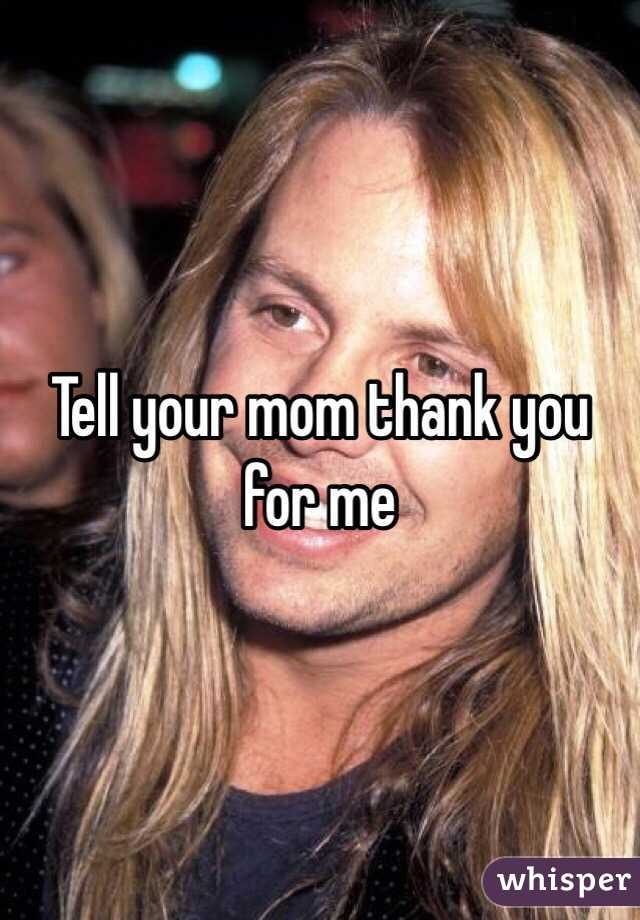 Tell your mom thank you for me
