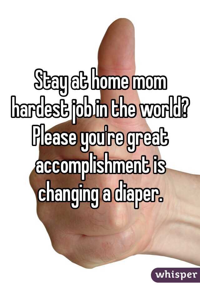 Stay at home mom hardest job in the world? Please you're great accomplishment is changing a diaper. 