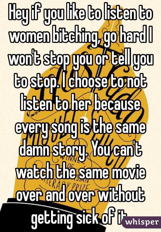 Hey if you like to listen to women bitching, go hard I won't stop you or tell you to stop. I choose to not listen to her because every song is the same damn story. You can't watch the same movie over and over without getting sick of it. 