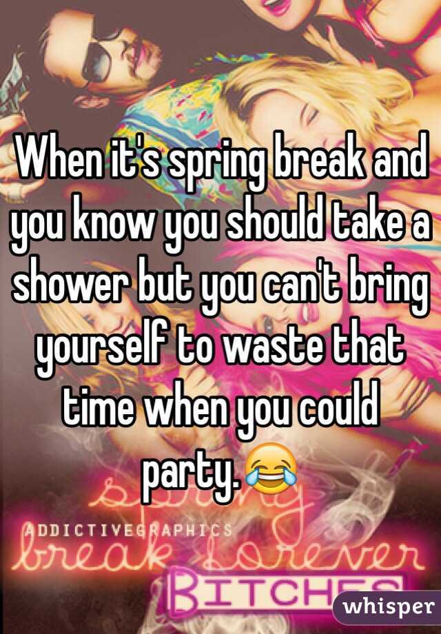 When it's spring break and you know you should take a shower but you can't bring yourself to waste that time when you could party.😂