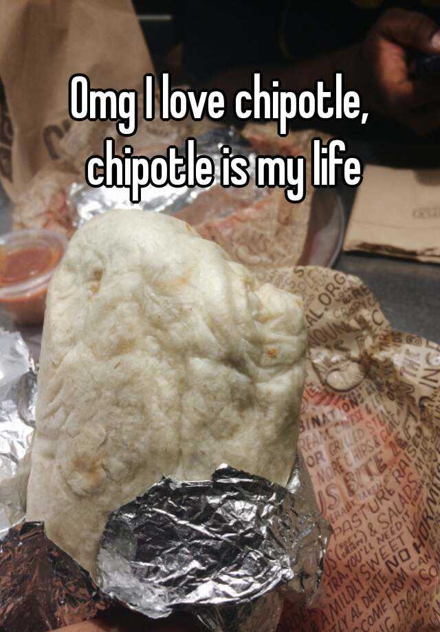 Omg I love chipotle, chipotle is my life