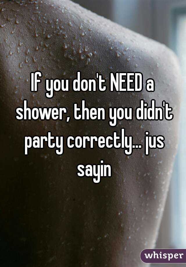 If you don't NEED a shower, then you didn't party correctly... jus sayin