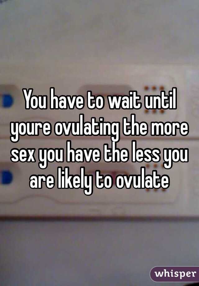 You have to wait until youre ovulating the more sex you have the less you are likely to ovulate 