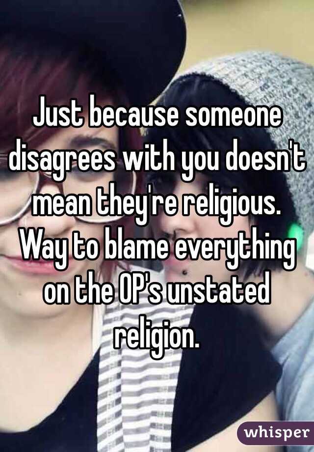 Just because someone disagrees with you doesn't mean they're religious. Way to blame everything on the OP's unstated religion. 