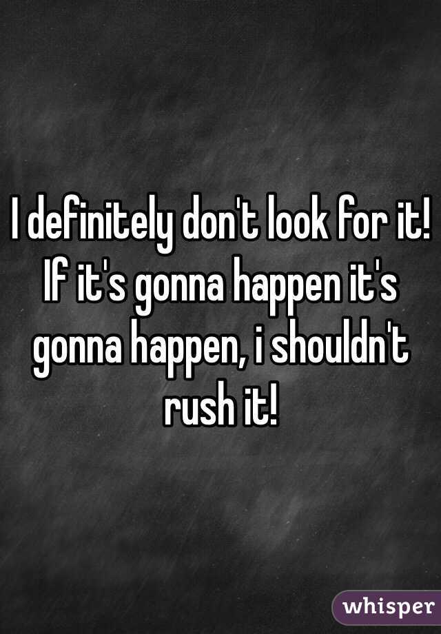 I definitely don't look for it! If it's gonna happen it's gonna happen, i shouldn't rush it! 