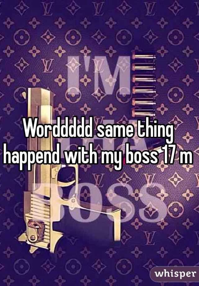 Worddddd same thing happend with my boss 17 m