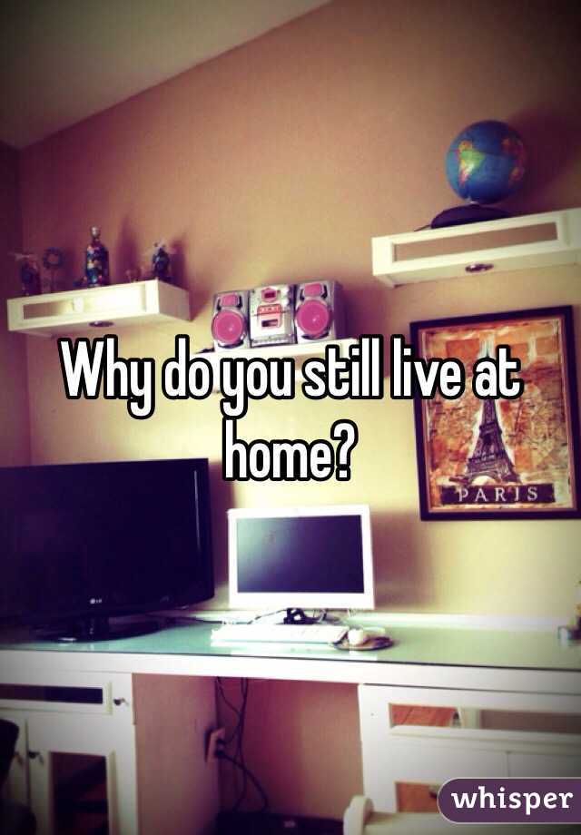 Why do you still live at home?