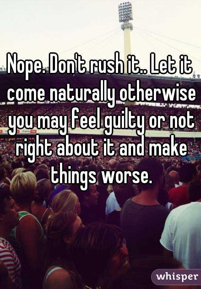 Nope. Don't rush it.. Let it come naturally otherwise you may feel guilty or not right about it and make things worse.