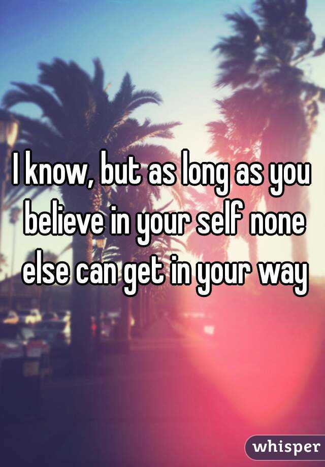 I know, but as long as you believe in your self none else can get in your way
