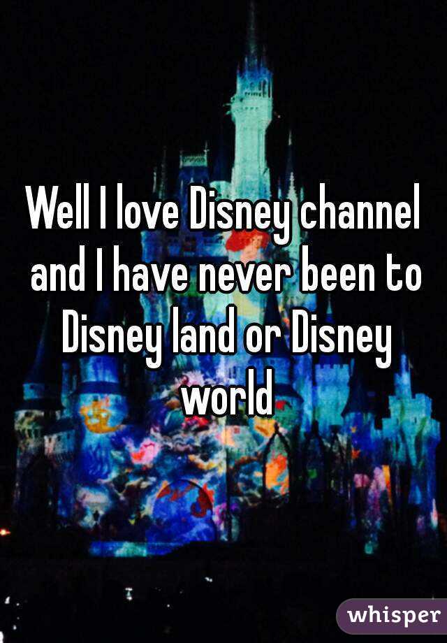 Well I love Disney channel and I have never been to Disney land or Disney world