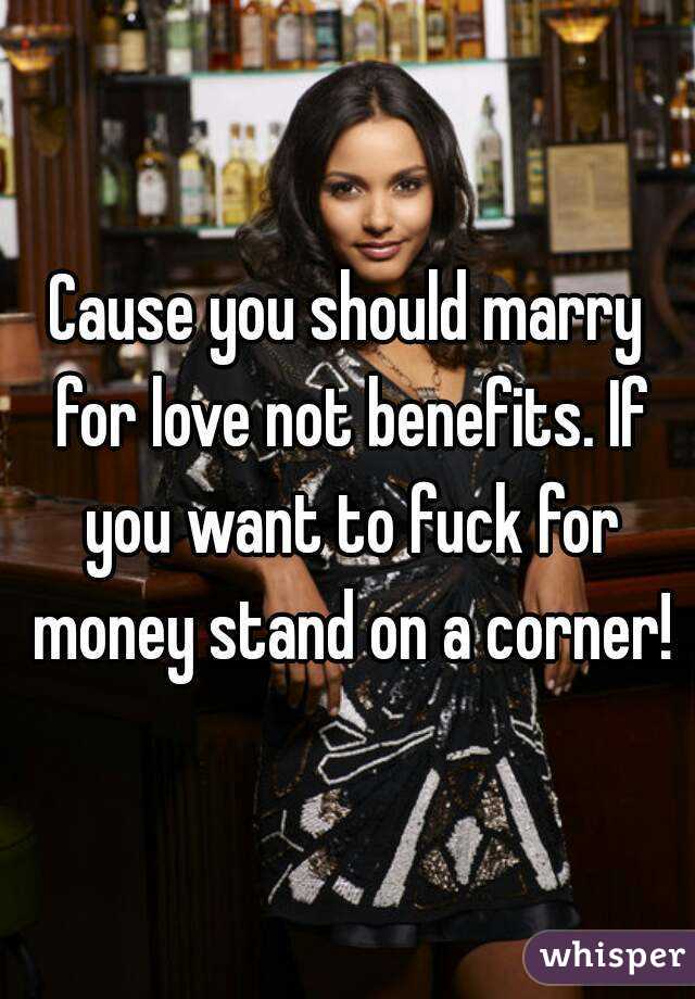 Cause you should marry for love not benefits. If you want to fuck for money stand on a corner!