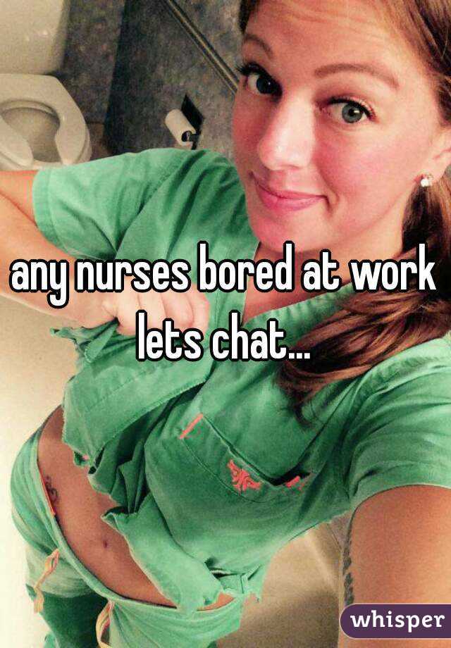 any nurses bored at work
lets chat...