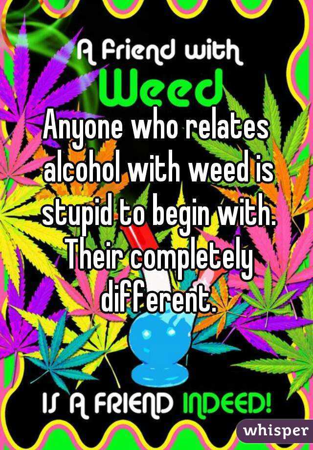 Anyone who relates alcohol with weed is stupid to begin with. Their completely different.