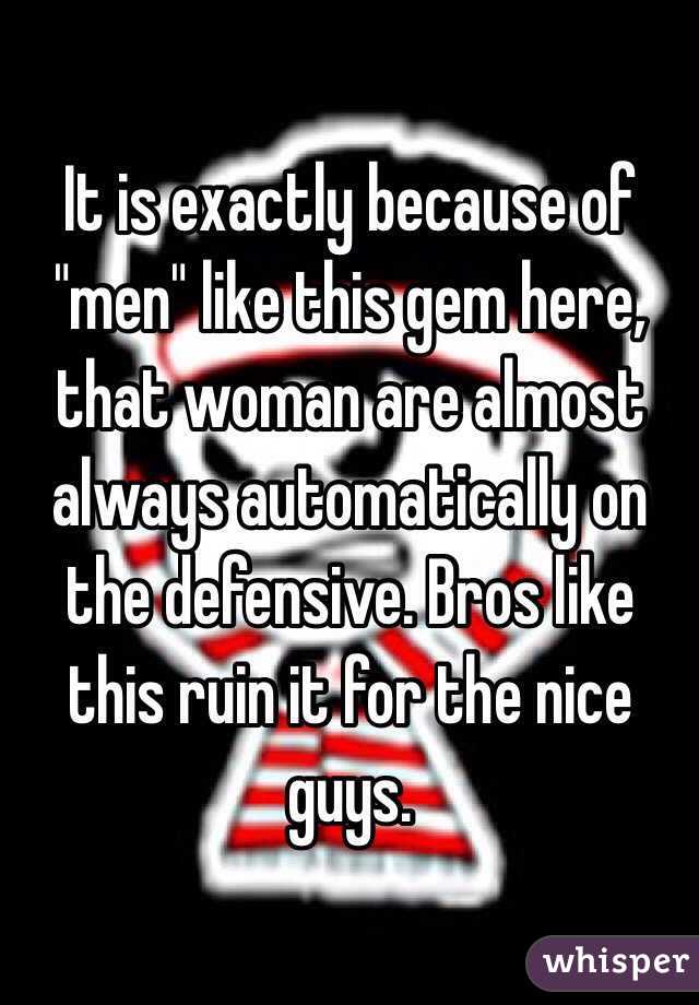 It is exactly because of "men" like this gem here, that woman are almost always automatically on the defensive. Bros like this ruin it for the nice guys. 