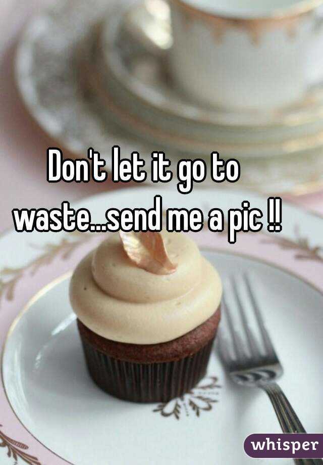 Don't let it go to waste...send me a pic !!