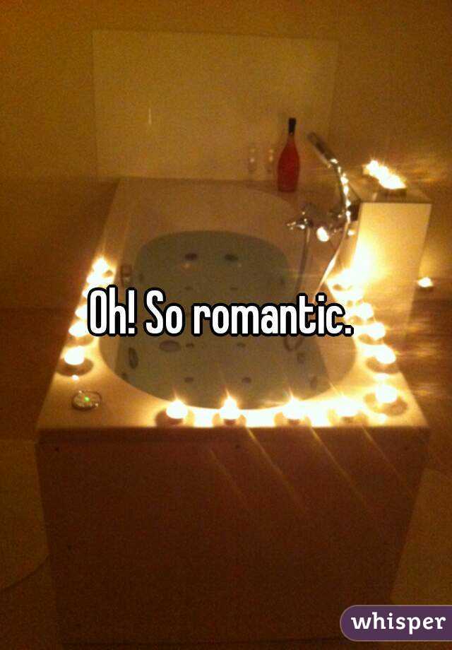 Oh! So romantic. 