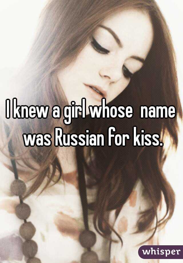 I knew a girl whose  name was Russian for kiss.