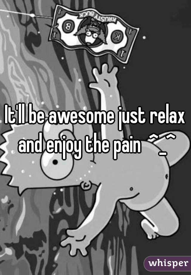 It'll be awesome just relax and enjoy the pain  ^_^