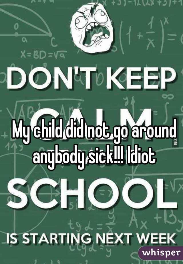 My child did not go around anybody sick!!! Idiot