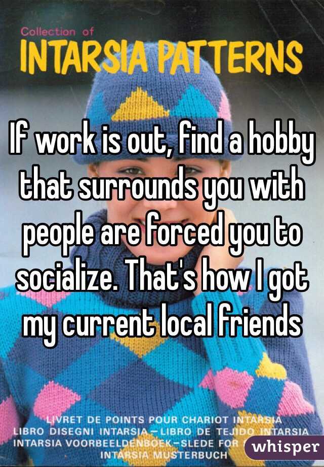 If work is out, find a hobby that surrounds you with people are forced you to socialize. That's how I got my current local friends 