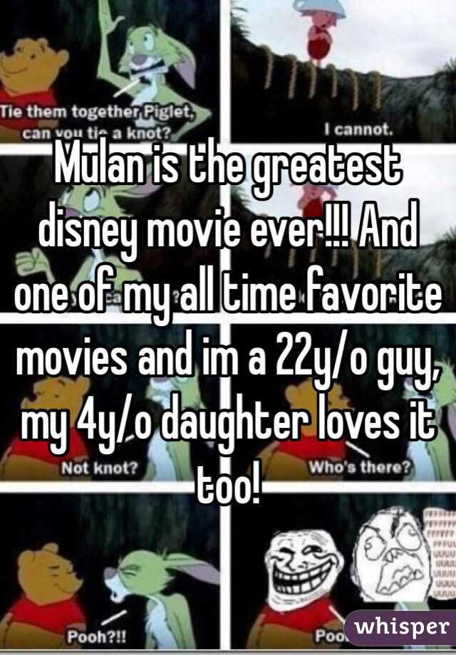 Mulan is the greatest disney movie ever!!! And one of my all time favorite movies and im a 22y/o guy, my 4y/o daughter loves it too!