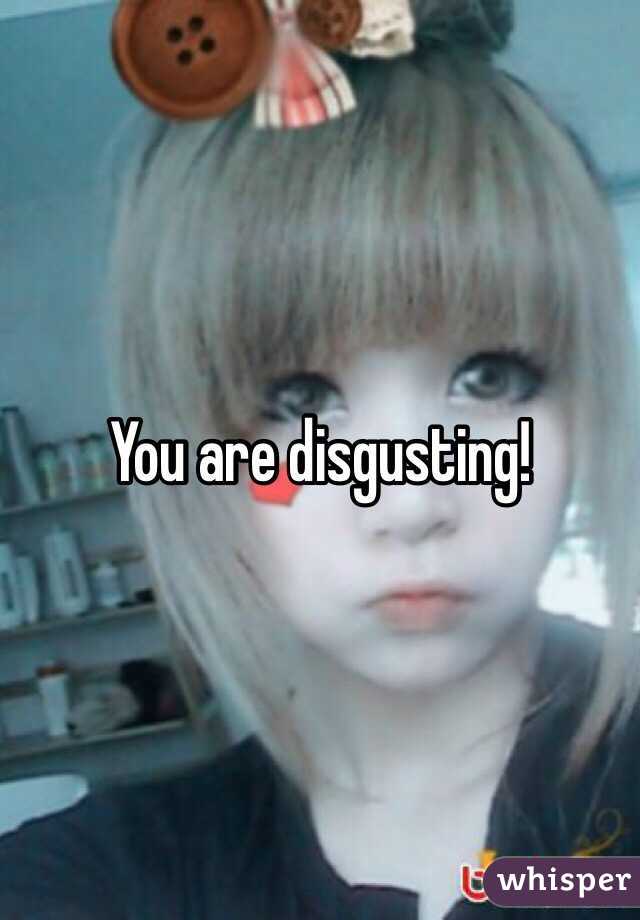 You are disgusting!