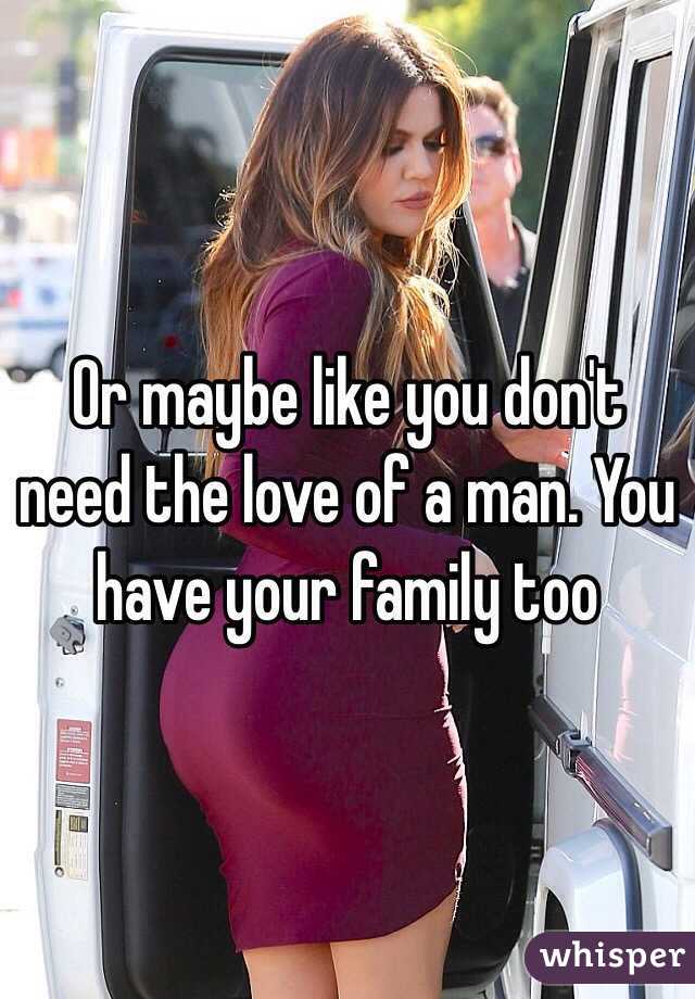 Or maybe like you don't need the love of a man. You have your family too