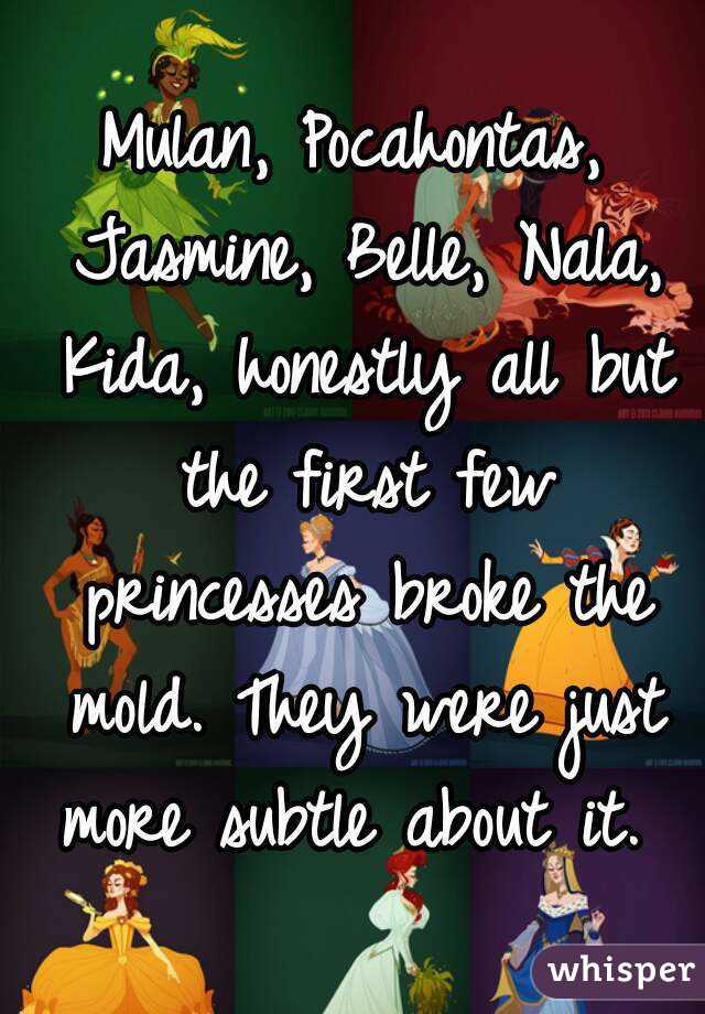 Mulan, Pocahontas, Jasmine, Belle, Nala, Kida, honestly all but the first few princesses broke the mold. They were just more subtle about it. 