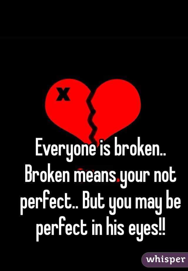 Everyone is broken.. Broken means your not perfect.. But you may be perfect in his eyes!! 
