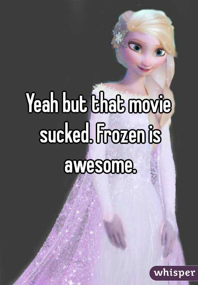 Yeah but that movie sucked. Frozen is awesome.