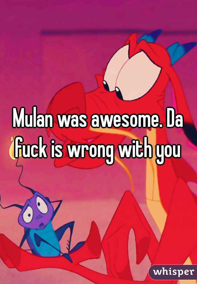 Mulan was awesome. Da fuck is wrong with you 