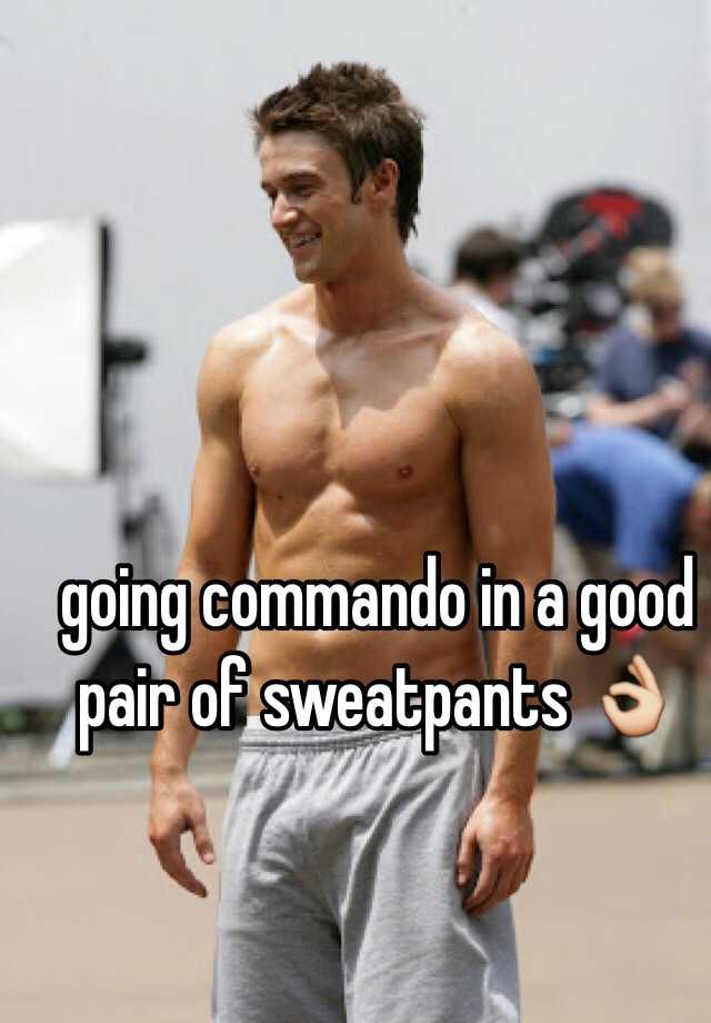 going commando in a good pair of sweatpants 👌.