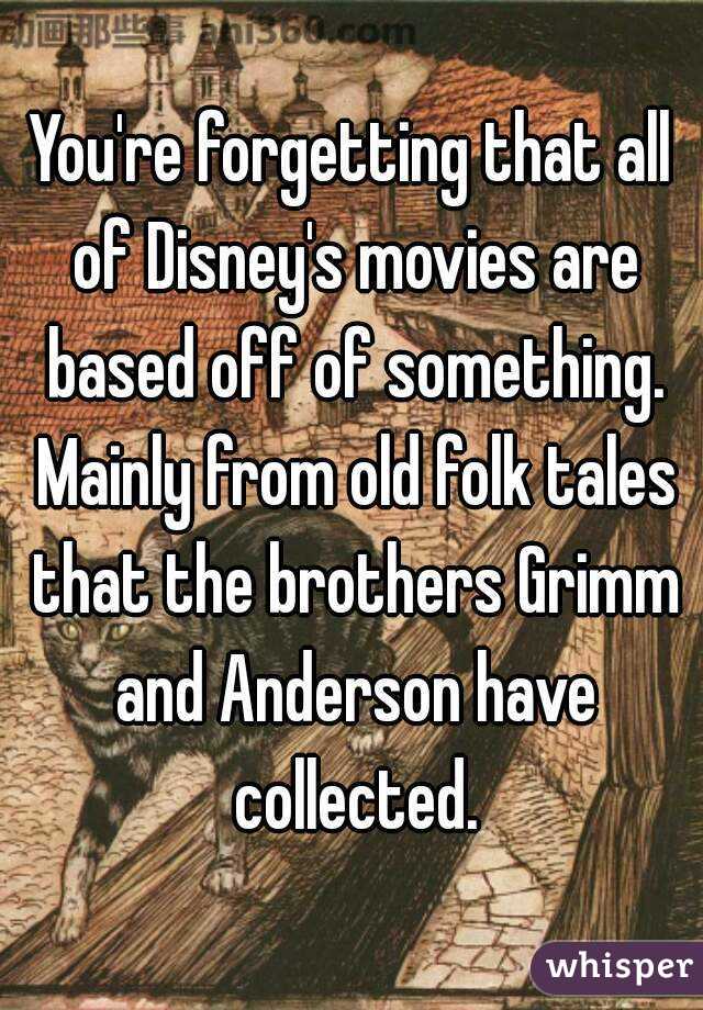 You're forgetting that all of Disney's movies are based off of something. Mainly from old folk tales that the brothers Grimm and Anderson have collected.