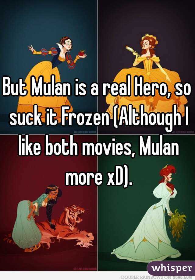 But Mulan is a real Hero, so suck it Frozen (Although I like both movies, Mulan more xD).