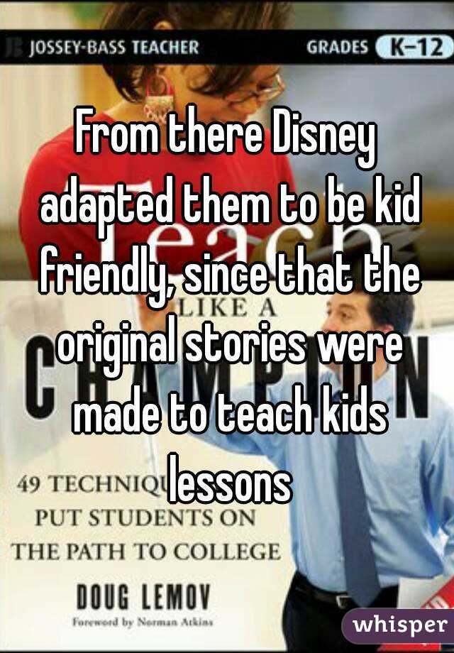 From there Disney adapted them to be kid friendly, since that the original stories were made to teach kids lessons