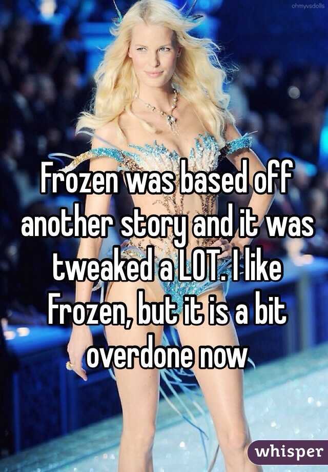 Frozen was based off another story and it was tweaked a LOT. I like Frozen, but it is a bit overdone now 