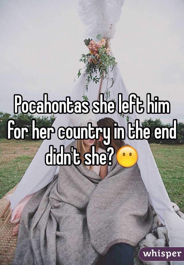 Pocahontas she left him for her country in the end didn't she?😶