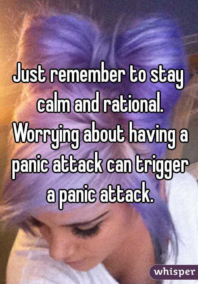 Just remember to stay calm and rational. Worrying about having a panic attack can trigger a panic attack.