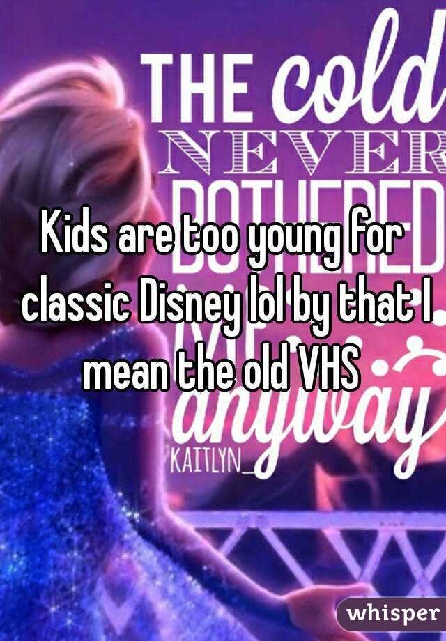 Kids are too young for classic Disney lol by that I mean the old VHS 