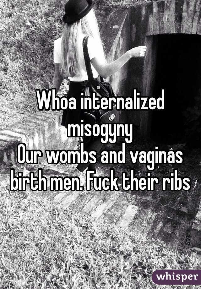 Whoa internalized misogyny
Our wombs and vaginas birth men. Fuck their ribs