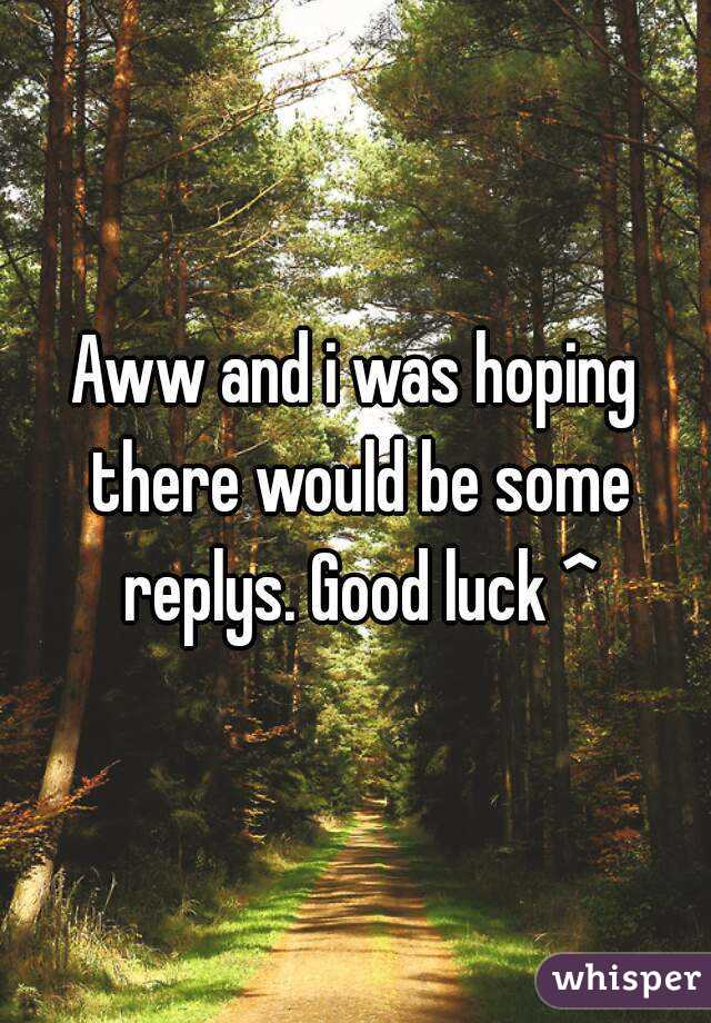 Aww and i was hoping there would be some replys. Good luck ^