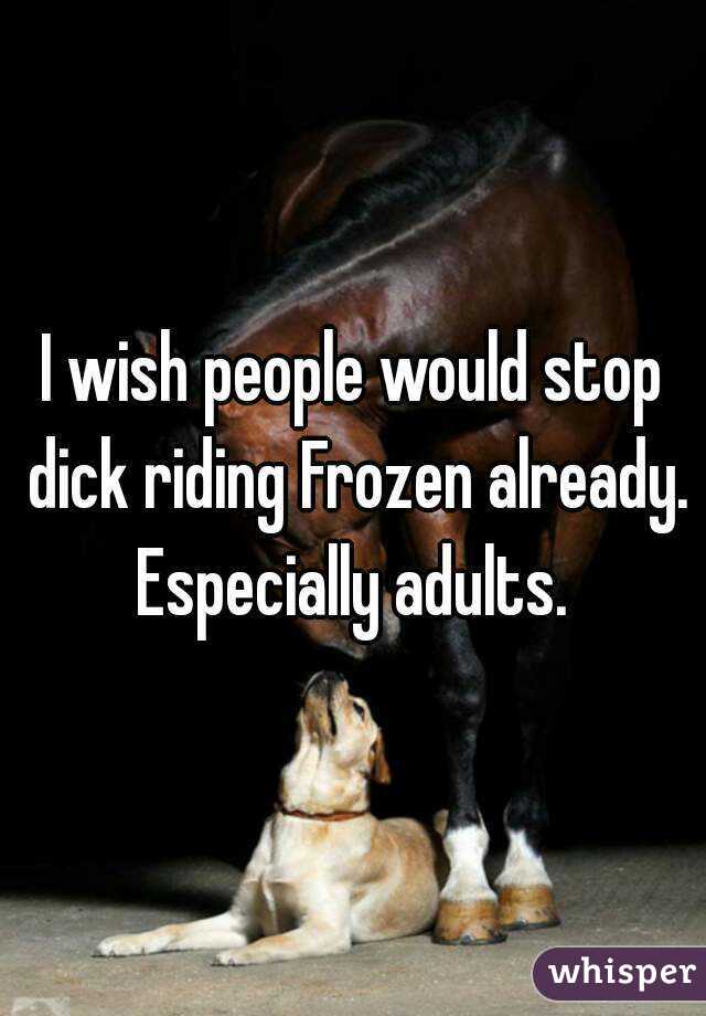 I wish people would stop dick riding Frozen already. Especially adults. 