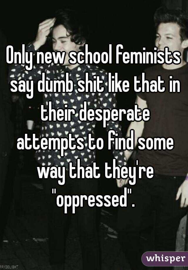 Only new school feminists say dumb shit like that in their desperate attempts to find some way that they're "oppressed". 