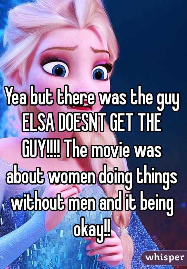 Yea but there was the guy ELSA DOESNT GET THE GUY!!!! The movie was about women doing things without men and it being okay!! 