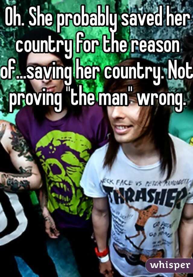 Oh. She probably saved her country for the reason of...saving her country. Not proving "the man" wrong.